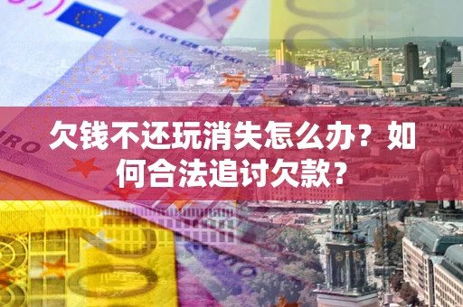 北京欠钱不还玩消失怎么办？如何合法追讨欠款？