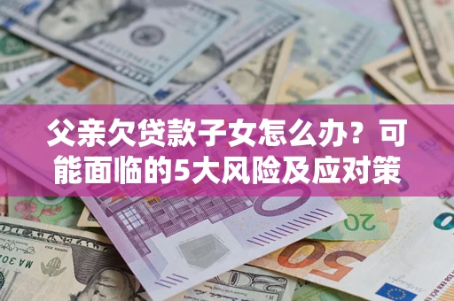 北京父亲欠贷款子女怎么办?可能面临的5大风险及应对策略 北京父亲欠贷款子女怎么办?可能面临的5大风险及应对策略