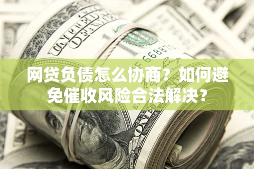 北京网贷负债怎么协商？如何避免催收风险合法解决？