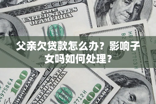 北京父亲欠贷款怎么办？影响子女吗如何处理？