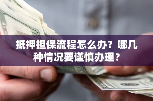 北京抵押担保流程怎么办？哪几种情况要谨慎办理？
