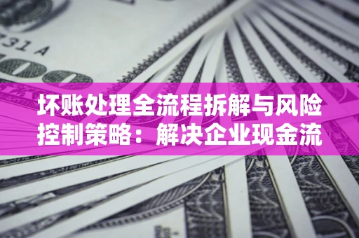 北京坏账处理全流程拆解与风险控制策略：解决企业现金流顽疾的实战指南