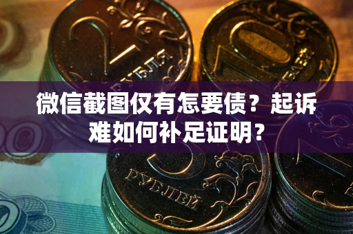 北京微信截图仅有怎要债？起诉难如何补足证明？