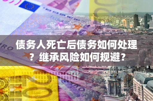北京债务人死亡后债务如何处理？继承风险如何规避？