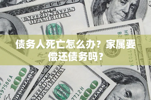 北京债务人死亡怎么办？家属要偿还债务吗？