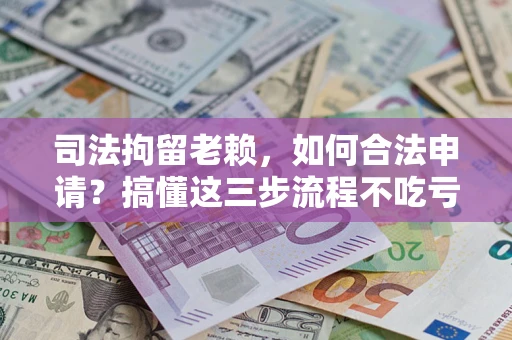 北京司法拘留老赖，如何合法申请？搞懂这三步流程不吃亏！