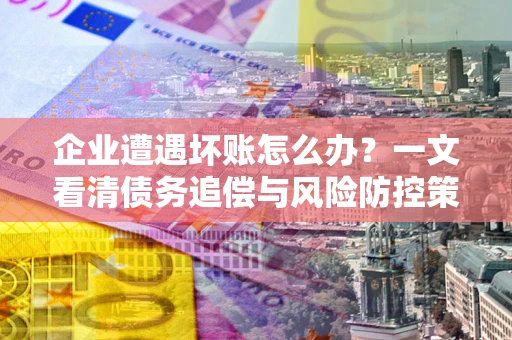 北京企业遭遇坏账怎么办？一文看清债务追偿与风险防控策略