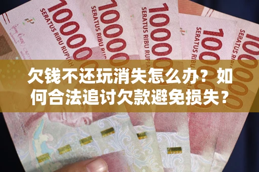 北京欠钱不还玩消失怎么办?如何合法追讨欠款避免损失? 北京欠钱不还玩消失怎么办?如何合法追讨欠款避免损失?