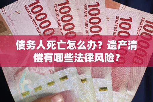 北京债务人死亡怎么办？遗产清偿有哪些法律风险？