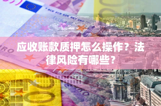 北京应收账款质押怎么操作？法律风险有哪些？