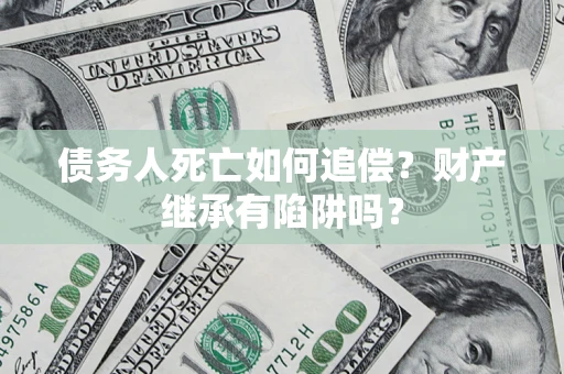 北京债务人死亡如何追偿？财产继承有陷阱吗？