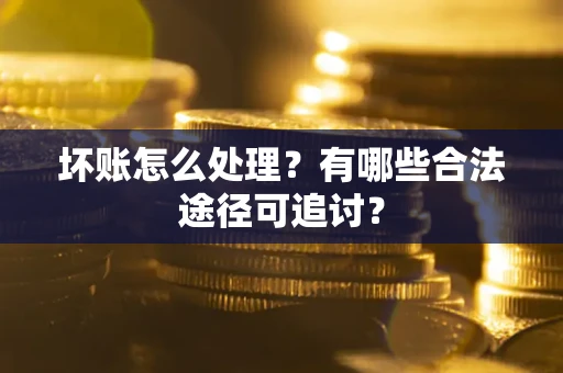 北京坏账怎么处理？有哪些合法途径可追讨？