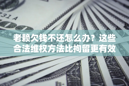北京老赖欠钱不还怎么办？这些合法维权方法比拘留更有效