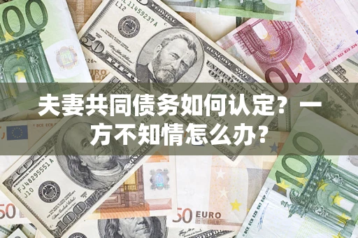 北京夫妻共同债务如何认定？一方不知情怎么办？