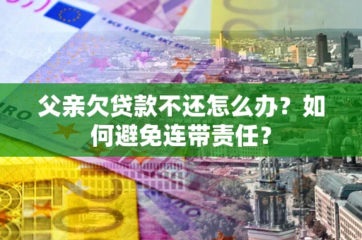 北京父亲欠贷款不还怎么办？如何避免连带责任？