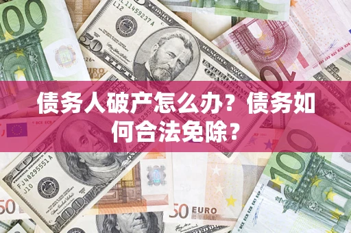 北京债务人破产怎么办？债务如何合法免除？