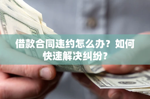 北京借款合同违约怎么办？如何快速解决纠纷？