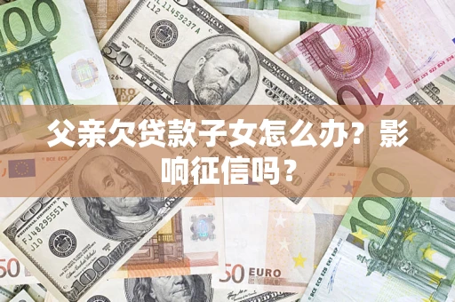 北京父亲欠贷款子女怎么办？影响征信吗？