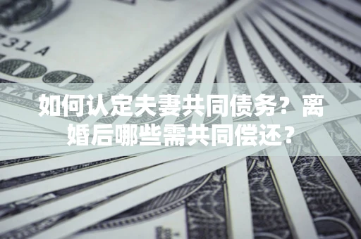 北京如何认定夫妻共同债务？离婚后哪些需共同偿还？