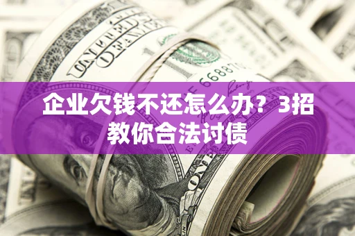 北京企业欠钱不还怎么办？3招教你合法讨债