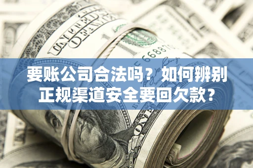 北京要账公司合法吗？如何辨别正规渠道安全要回欠款？