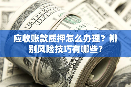 北京应收账款质押怎么办理？辨别风险技巧有哪些？