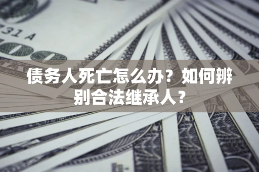 北京债务人死亡怎么办？如何辨别合法继承人？