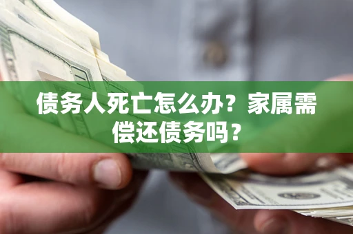 北京债务人死亡怎么办？家属需偿还债务吗？