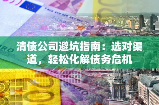 北京清债公司避坑指南：选对渠道，轻松化解债务危机