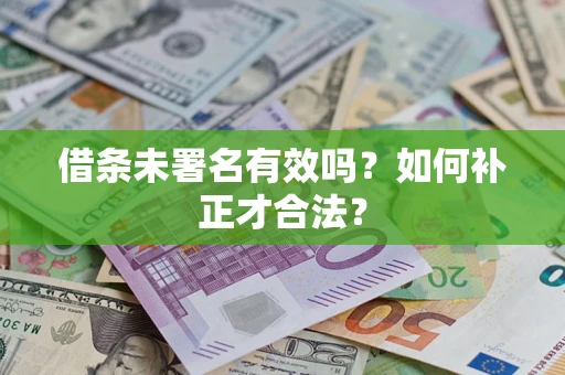北京借条未署名有效吗？如何补正才合法？
