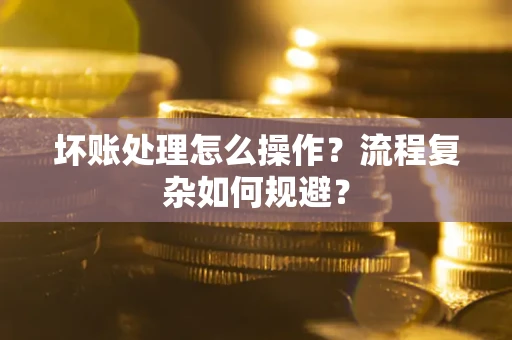 北京坏账处理怎么操作？流程复杂如何规避？