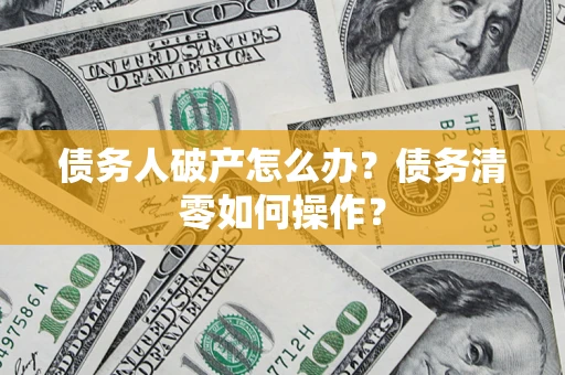 北京债务人破产怎么办？债务清零如何操作？