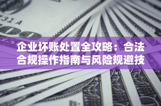 北京企业坏账处置全攻略：合法合规操作指南与风险规避技巧解析