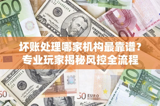 北京坏账处理哪家机构最靠谱？专业玩家揭秘风控全流程