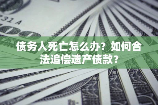 北京债务人死亡怎么办？如何合法追偿遗产债款？