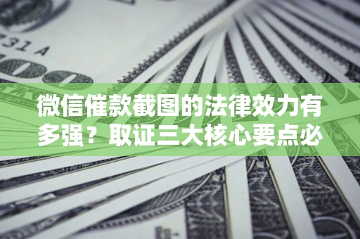 北京微信催款截图的法律效力有多强？取证三大核心要点必须知道！