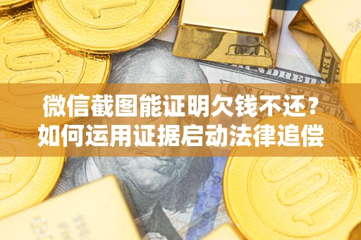 北京微信截图能证明欠钱不还？如何运用证据启动法律追偿程序？