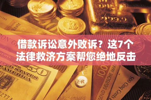 北京借款诉讼意外败诉？这7个法律救济方案帮您绝地反击！
