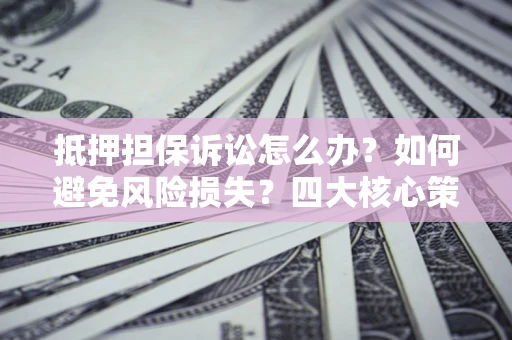北京抵押担保诉讼怎么办？如何避免风险损失？四大核心策略全解读