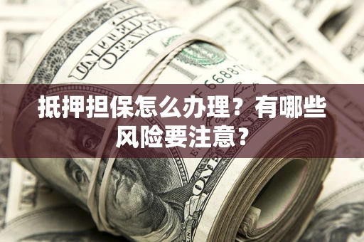 北京抵押担保怎么办理？有哪些风险要注意？