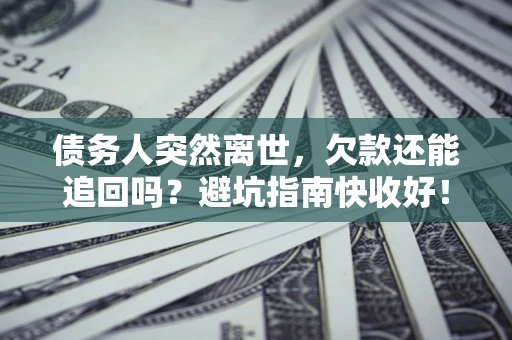 北京债务人突然离世，欠款还能追回吗？避坑指南快收好！
