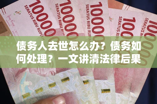 北京债务人去世怎么办？债务如何处理？一文讲清法律后果