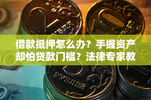 北京借款抵押怎么办？手握资产却怕贷款门槛？法律专家教你办抵押不踩坑