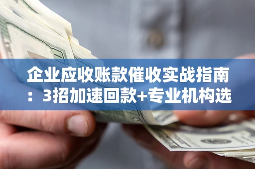 北京企业应收账款催收实战指南：3招加速回款+专业机构选择避坑