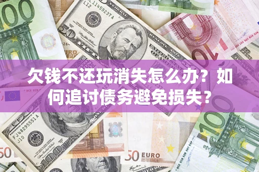 北京欠钱不还玩消失怎么办？如何追讨债务避免损失？