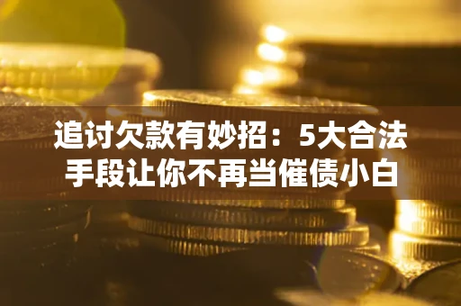 北京追讨欠款有妙招：5大合法手段让你不再当催债小白