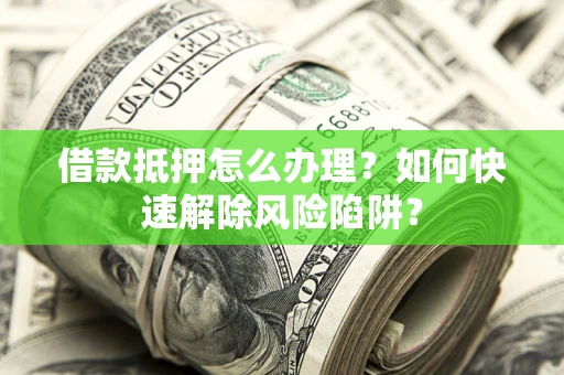 北京借款抵押怎么办理？如何快速解除风险陷阱？