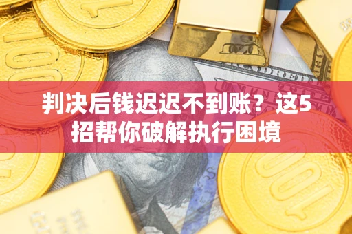 北京判决后钱迟迟不到账？这5招帮你破解执行困境