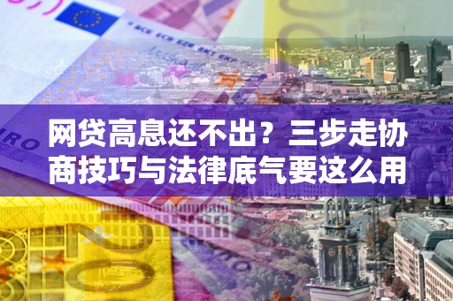 北京网贷高息还不出？三步走协商技巧与法律底气要这么用
