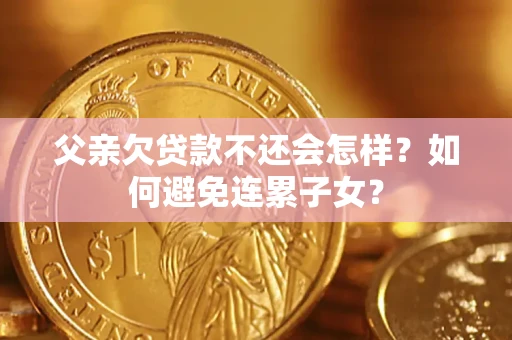 北京父亲欠贷款不还会怎样？如何避免连累子女？